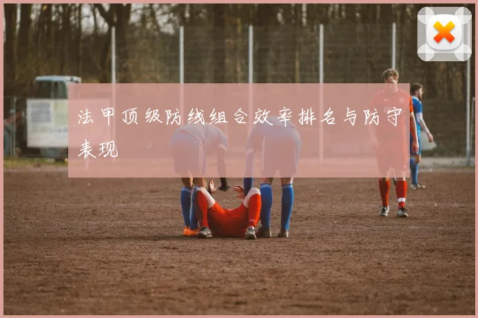 法甲顶级防线组合效率排名与防守表现