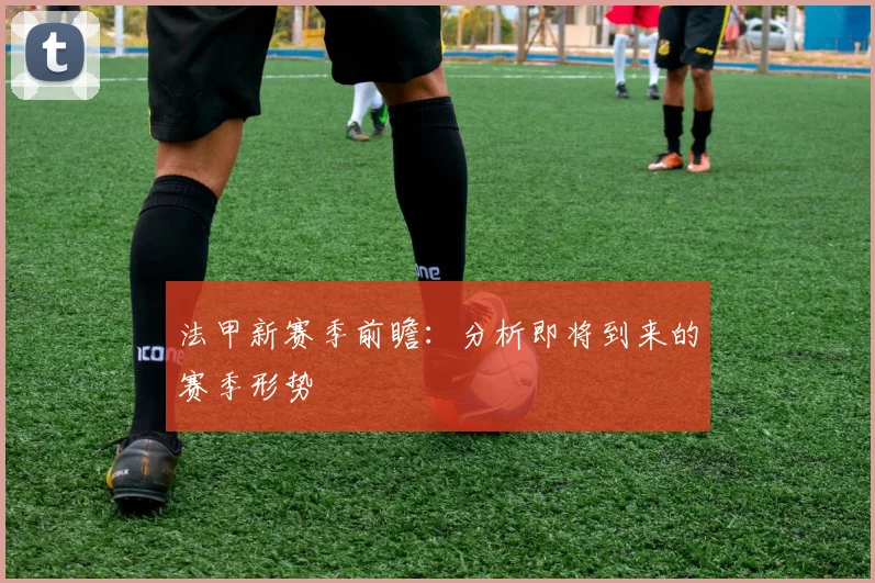 法甲新赛季前瞻：分析即将到来的赛季形势