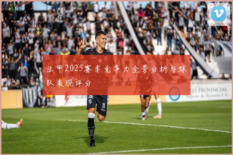 法甲2025赛季竞争力全景分析与球队表现评分