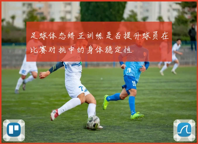 足球体态矫正训练是否提升球员在比赛对抗中的身体稳定性