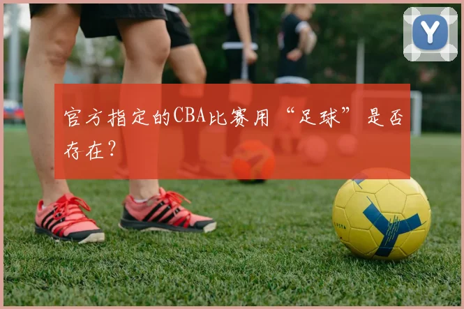 官方指定的CBA比赛用“足球”是否存在？