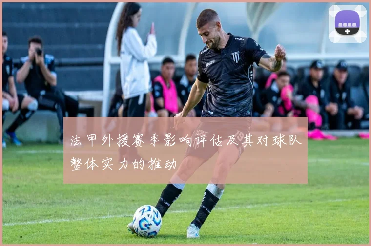 法甲外援赛季影响评估及其对球队整体实力的推动
