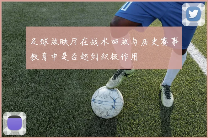 足球放映厅在战术回放与历史赛事教育中是否起到积极作用