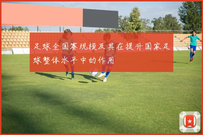 足球全国赛规模及其在提升国家足球整体水平中的作用