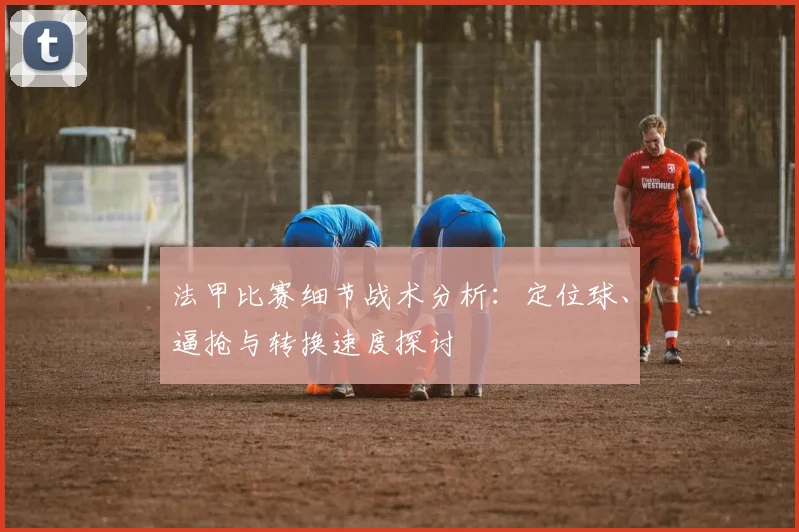 法甲比赛细节战术分析：定位球、逼抢与转换速度探讨