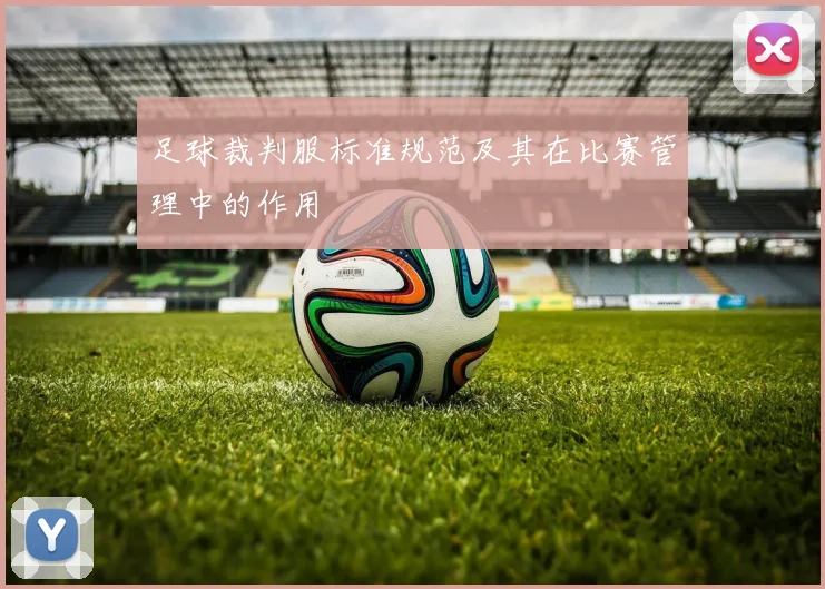 足球裁判服标准规范及其在比赛管理中的作用