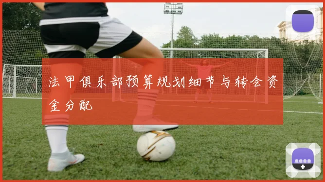 法甲俱乐部预算规划细节与转会资金分配