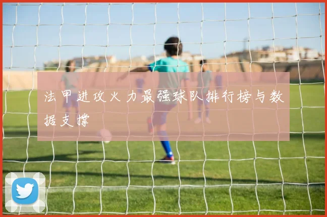 法甲进攻火力最强球队排行榜与数据支撑